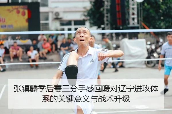 张镇麟季后赛三分手感回暖对辽宁进攻体系的关键意义与战术升级