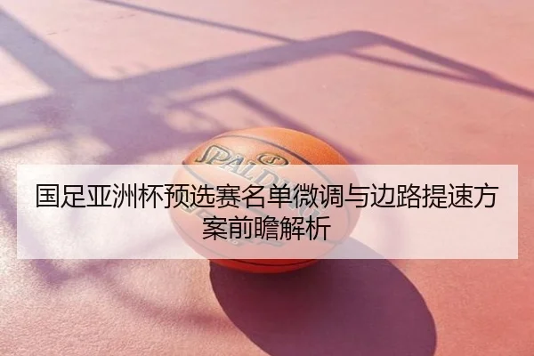 国足亚洲杯预选赛名单微调与边路提速方案前瞻解析