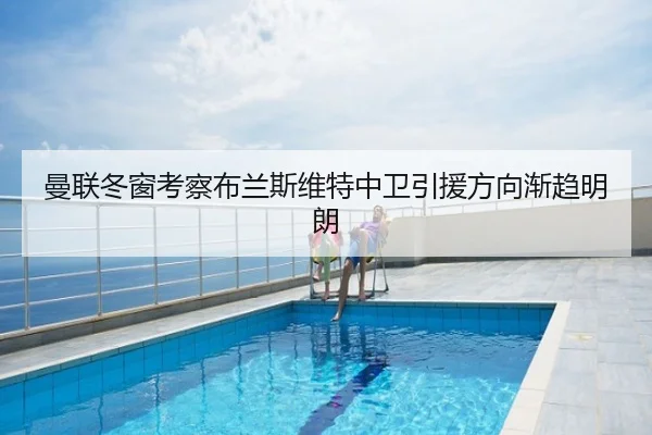 曼联冬窗考察布兰斯维特中卫引援方向渐趋明朗